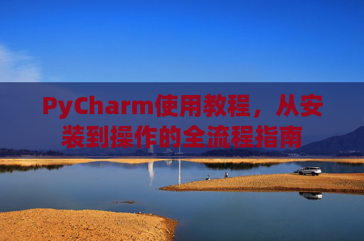 PyCharm使用教程，从安装到操作的全流程指南